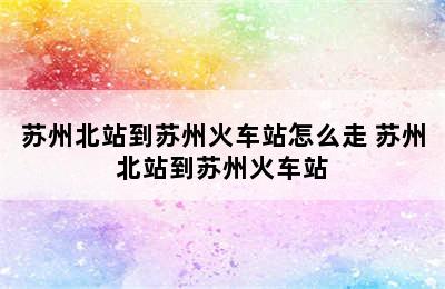 苏州北站到苏州火车站怎么走 苏州北站到苏州火车站